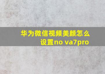 华为微信视频美颜怎么设置no va7pro